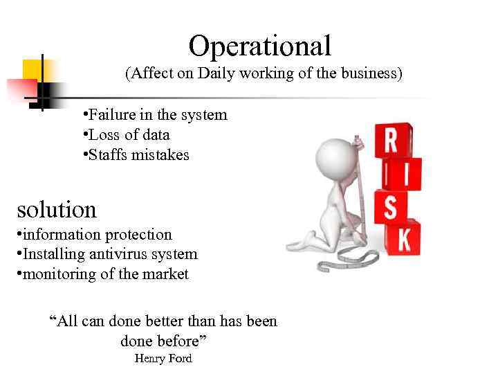 Operational (Affect on Daily working of the business) • Failure in the system •