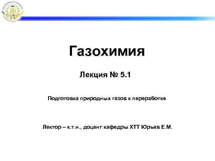 Газохимия Лекция № 5. 1 Подготовка природных газов к переработке Лектор – к. т.