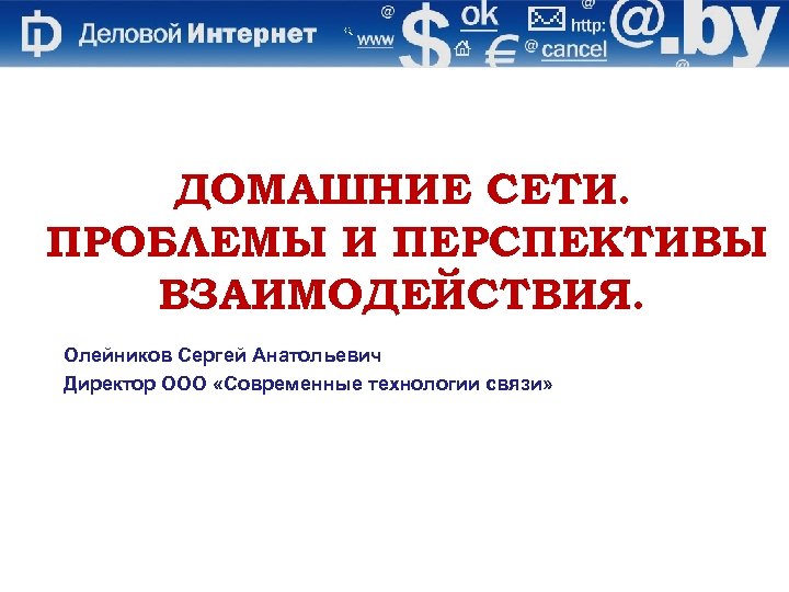 ДОМАШНИЕ СЕТИ. ПРОБЛЕМЫ И ПЕРСПЕКТИВЫ ВЗАИМОДЕЙСТВИЯ. Олейников Сергей Анатольевич Директор ООО «Современные технологии связи»