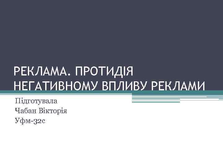 РЕКЛАМА. ПРОТИДІЯ НЕГАТИВНОМУ ВПЛИВУ РЕКЛАМИ Підготувала Чабан Вікторія Уфм-32 с 