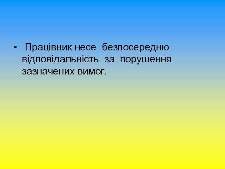  • Працівник несе безпосередню відповідальність за порушення зазначених вимог. 