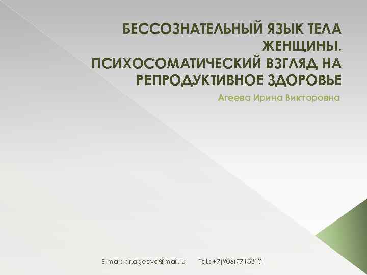 БЕССОЗНАТЕЛЬНЫЙ ЯЗЫК ТЕЛА ЖЕНЩИНЫ. ПСИХОСОМАТИЧЕСКИЙ ВЗГЛЯД НА РЕПРОДУКТИВНОЕ ЗДОРОВЬЕ Агеева Ирина Викторовна E-mail: dr.