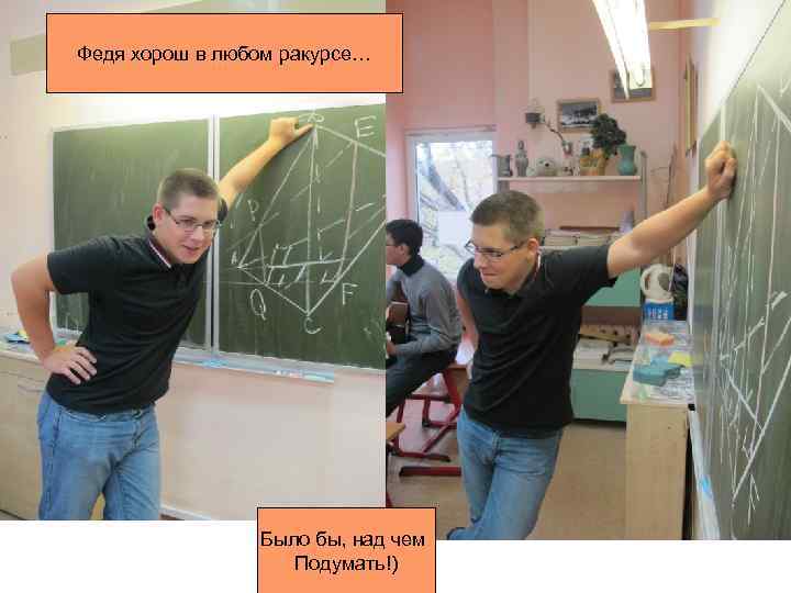 Федя хорош в любом ракурсе… Было бы, над чем Подумать!) 