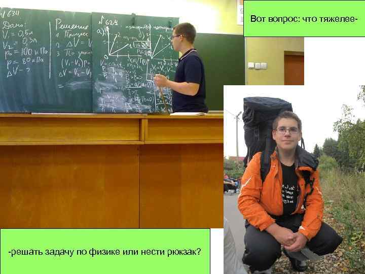 Вот вопрос: что тяжелее- -решать задачу по физике или нести рюкзак? 