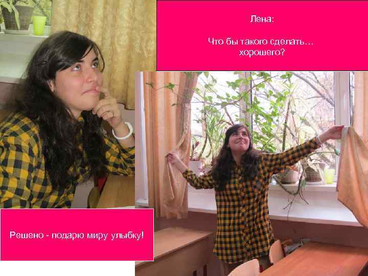 Лена: Что бы такого сделать… хорошего? Решено - подарю миру улыбку! 
