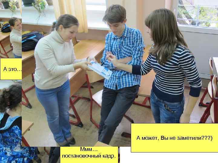 А это… А может, Вы не заметили? ? ? ) Ммм… постановочный кадр. 