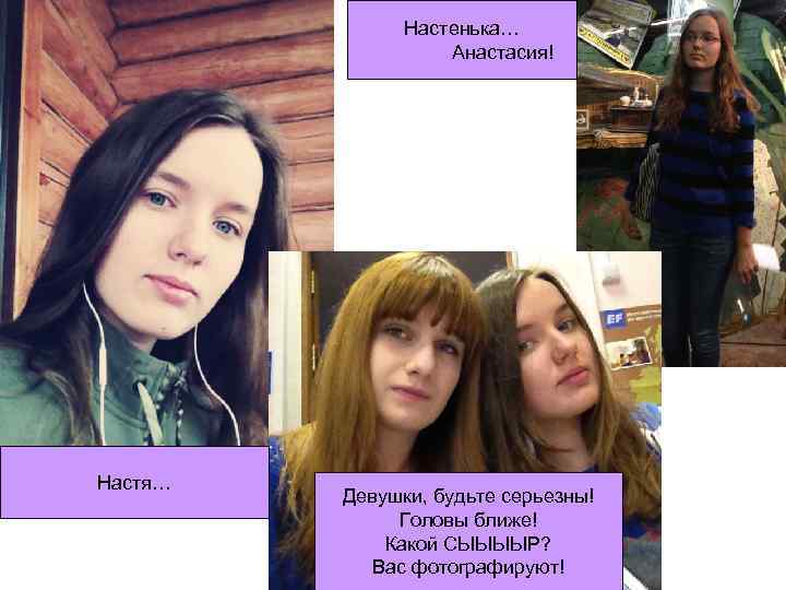Настенька… Анастасия! Настя… Девушки, будьте серьезны! Головы ближе! Какой СЫЫЫЫР? Вас фотографируют! 