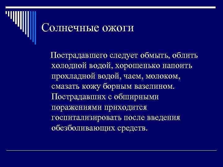 Солнечные ожоги Пострадавшего следует обмыть, облить холодной водой, хорошенько напоить прохладной водой, чаем, молоком,