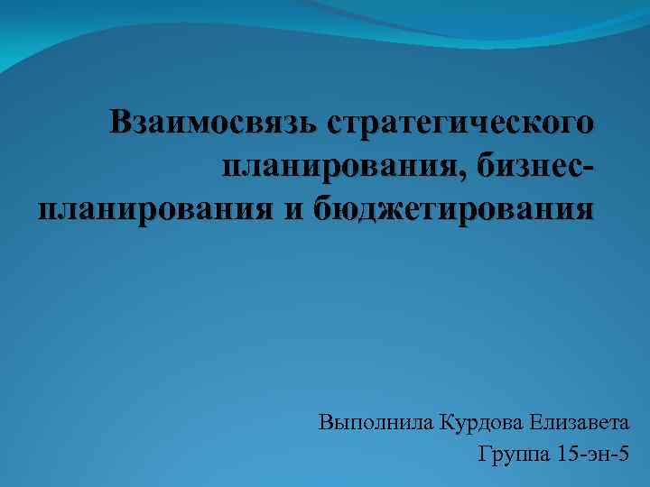 Взаимосвязь стратегического планирования, бизнеспланирования и бюджетирования Выполнила Курдова Елизавета Группа 15 -эн-5 