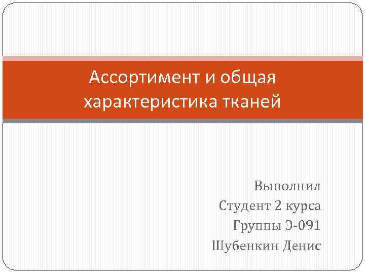 Ассортимент и общая характеристика тканей Выполнил Студент 2 курса Группы Э-091 Шубенкин Денис 