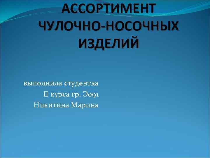 АССОРТИМЕНТ ЧУЛОЧНО-НОСОЧНЫХ ИЗДЕЛИЙ выполнила студентка II курса гр. Э 091 Никитина Марина 