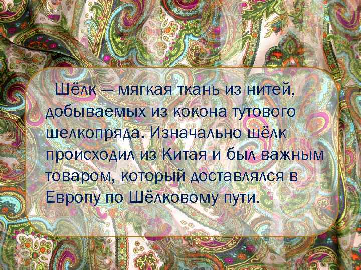 Шёлк — мягкая ткань из нитей, добываемых из кокона тутового шелкопряда. Изначально шёлк происходил