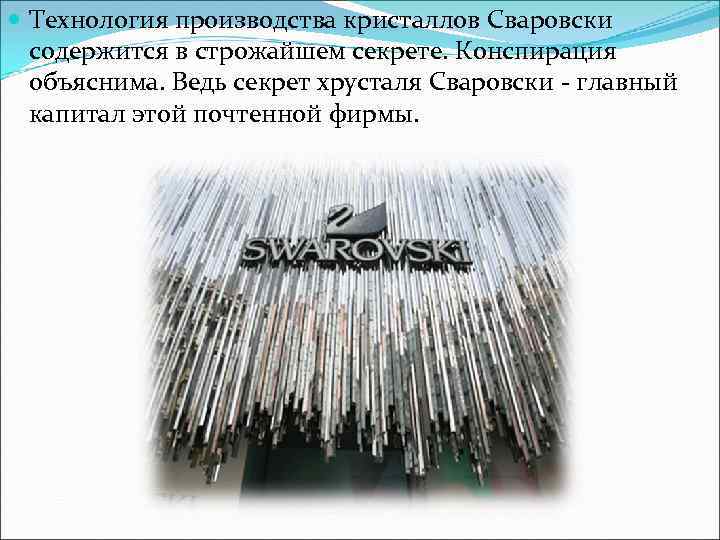  Технология производства кристаллов Сваровски содержится в строжайшем секрете. Конспирация объяснима. Ведь секрет хрусталя