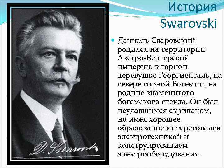 История Swarovski Даниэль Сваровский родился на территории Австро-Венгерской империи, в горной деревушке Георгиенталь, на