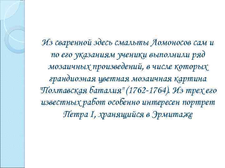 Из сваренной здесь смальты Ломоносов сам и по его указаниям ученики выполнили ряд мозаичных