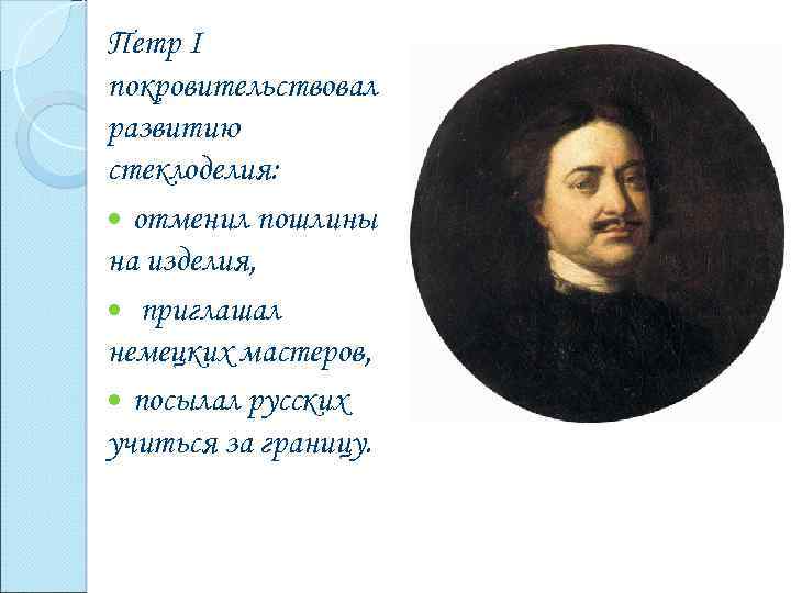 Петр I покровительствовал развитию стеклоделия: отменил пошлины на изделия, приглашал немецких мастеров, посылал русских