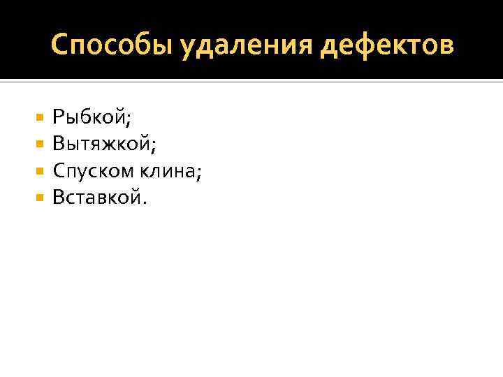 Способы удаления дефектов Рыбкой; Вытяжкой; Спуском клина; Вставкой. 