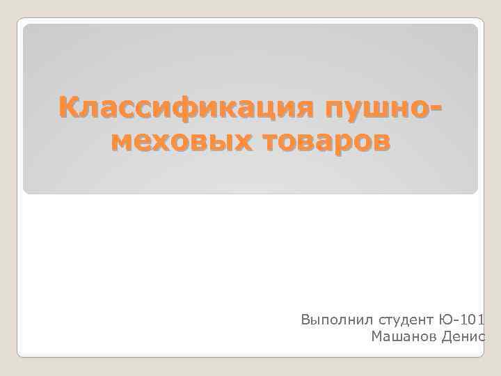 Классификация пушномеховых товаров Выполнил студент Ю-101 Машанов Денис 