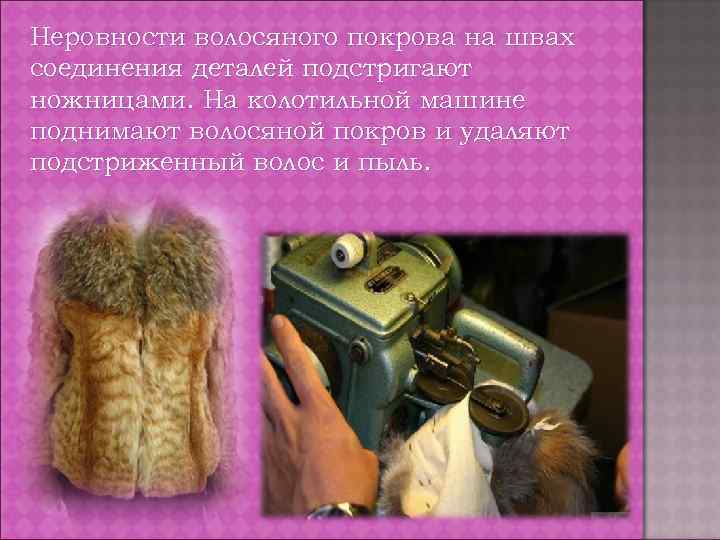 Неровности волосяного покрова на швах соединения деталей подстригают ножницами. На колотильной машине поднимают волосяной