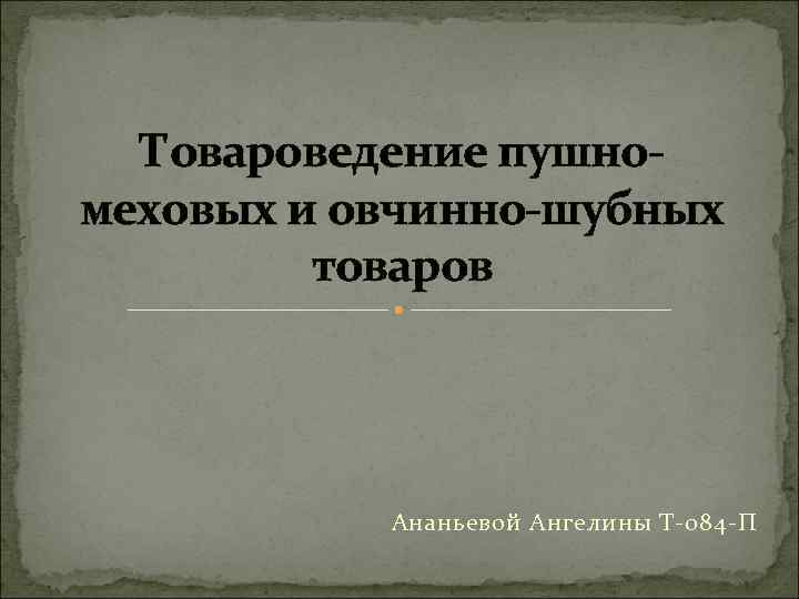 Товароведение пушномеховых и овчинно-шубных товаров Ананьевой Ангелины Т-084 -П 