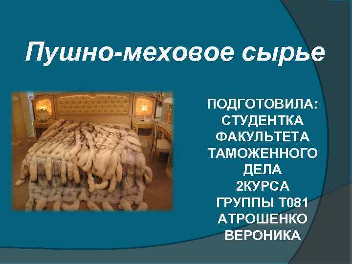 Пушно-меховое сырье ПОДГОТОВИЛА: СТУДЕНТКА ФАКУЛЬТЕТА ТАМОЖЕННОГО ДЕЛА 2 КУРСА ГРУППЫ Т 081 АТРОШЕНКО ВЕРОНИКА