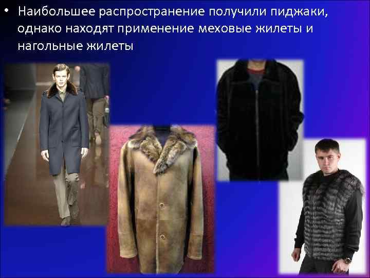  • Наибольшее распространение получили пиджаки, однако находят применение меховые жилеты и нагольные жилеты