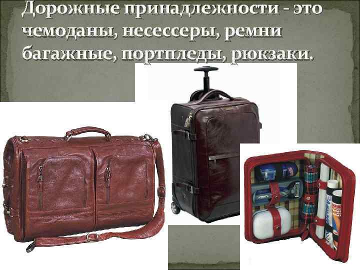 Дорожные принадлежности - это чемоданы, несессеры, ремни багажные, портпледы, рюкзаки. 