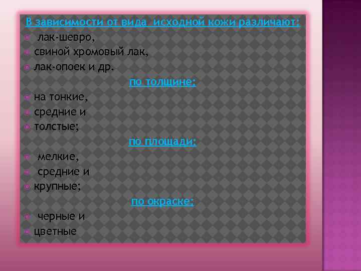 В зависимости от вида исходной кожи различают: лак-шевро, свиной хромовый лак, лак-опоек и др.