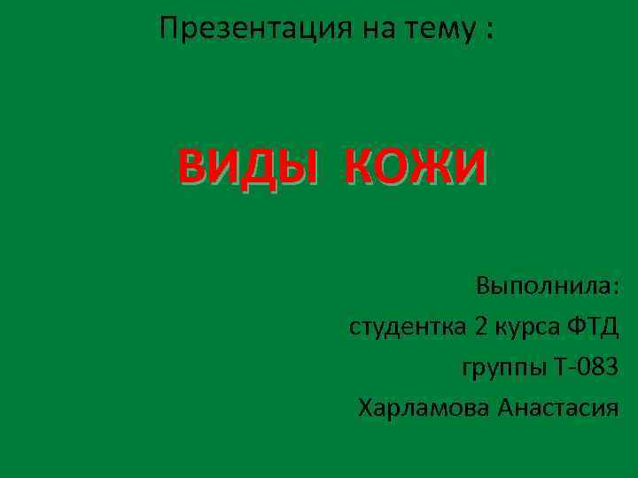Презентация на тему : ВИДЫ КОЖИ Выполнила: студентка 2 курса ФТД группы Т-083 Харламова