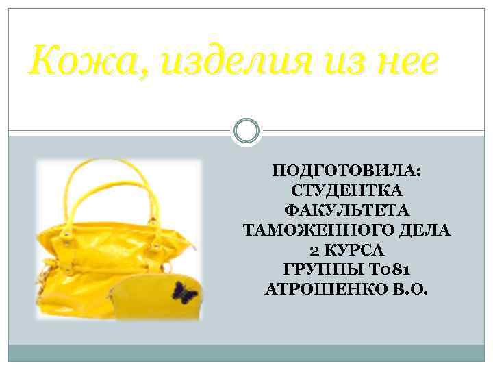 Кожа, изделия из нее ПОДГОТОВИЛА: СТУДЕНТКА ФАКУЛЬТЕТА ТАМОЖЕННОГО ДЕЛА 2 КУРСА ГРУППЫ Т 081