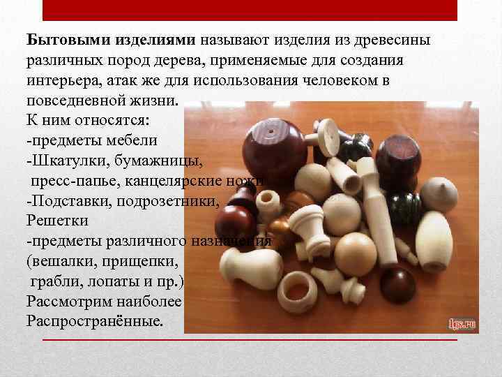 Бытовыми изделиями называют изделия из древесины различных пород дерева, применяемые для создания интерьера, атак