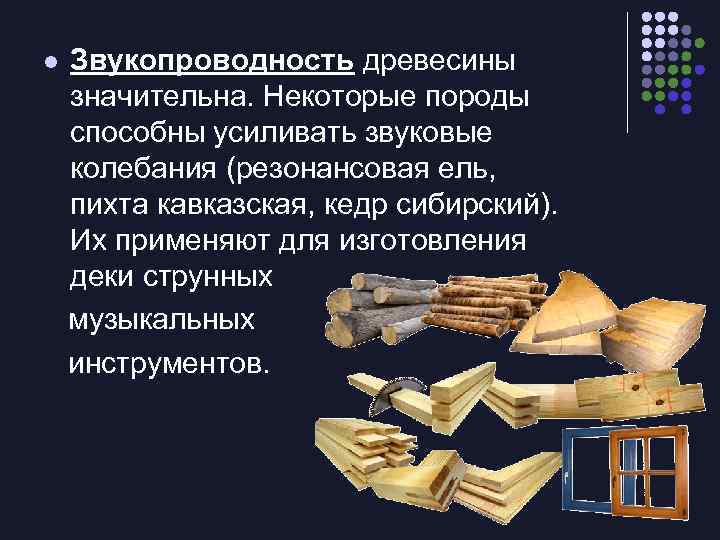 l Звукопроводность древесины значительна. Некоторые породы способны усиливать звуковые колебания (резонансовая ель, пихта кавказская,