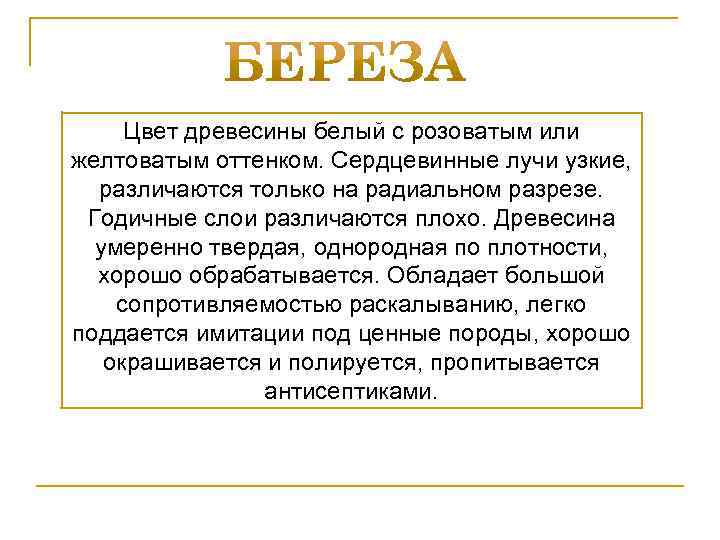 Цвет древесины белый с розоватым или желтоватым оттенком. Сердцевинные лучи узкие, различаются только на