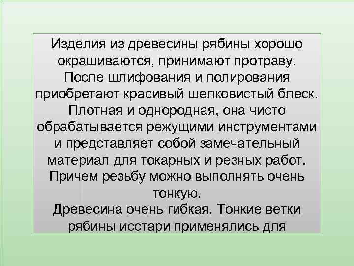 Изделия из древесины рябины хорошо окрашиваются, принимают протраву. После шлифования и полирования приобретают красивый