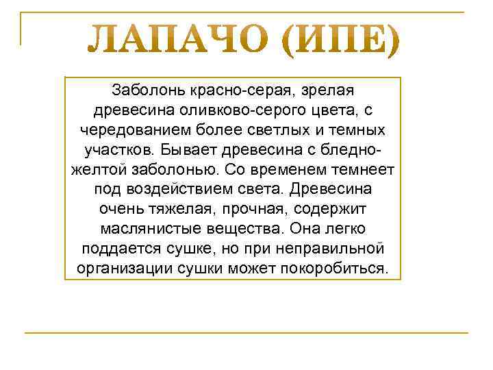 Заболонь красно-серая, зрелая древесина оливково-серого цвета, с чередованием более светлых и темных участков. Бывает