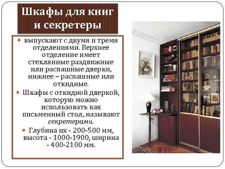 Шкафы для книг и секретеры выпускают с двумя и тремя отделениями. Верхнее отделение имеет