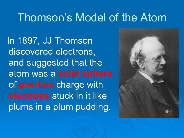 Thomson’s Model of the Atom In 1897, JJ Thomson discovered electrons, and suggested that