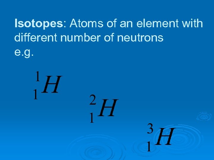 Isotopes: Atoms of an element with different number of neutrons e. g. 