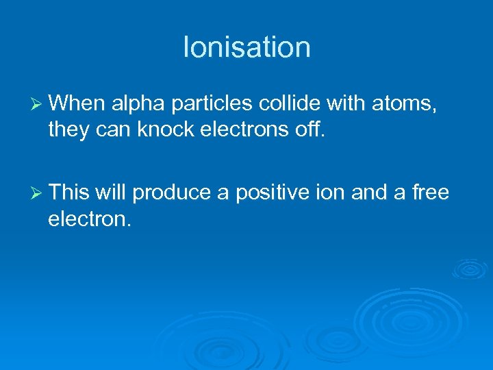 Ionisation Ø When alpha particles collide with atoms, they can knock electrons off. Ø