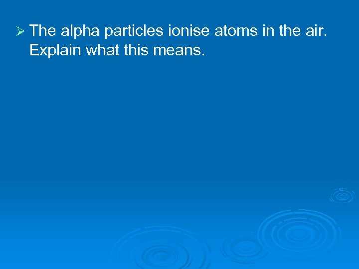 Ø The alpha particles ionise atoms in the air. Explain what this means. 