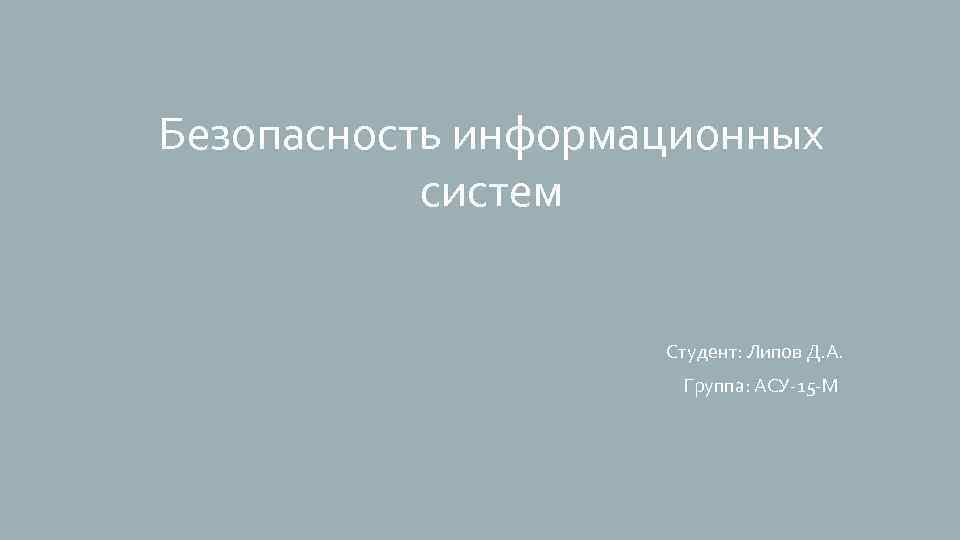 Безопасность информационных систем Студент: Липов Д. А. Группа: АСУ-15 -М 