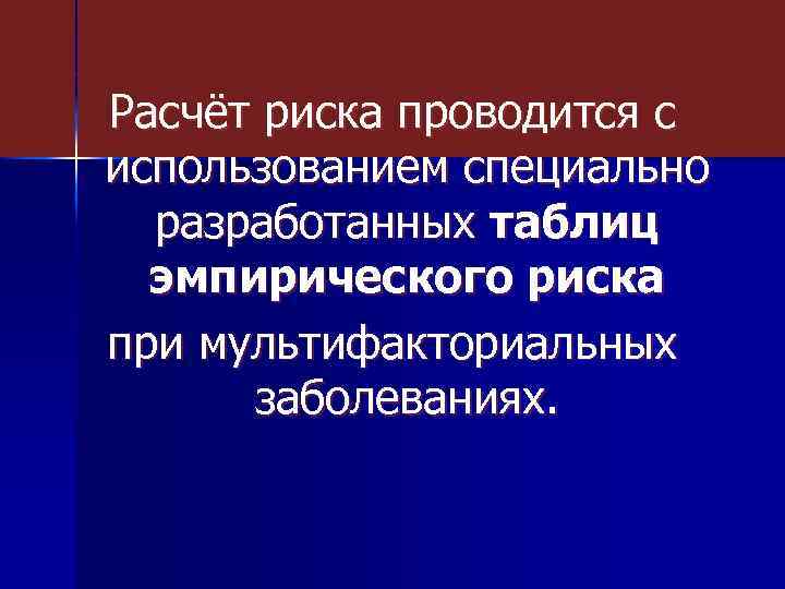 Расчёт риска проводится с использованием специально разработанных таблиц эмпирического риска при мультифакториальных заболеваниях. 