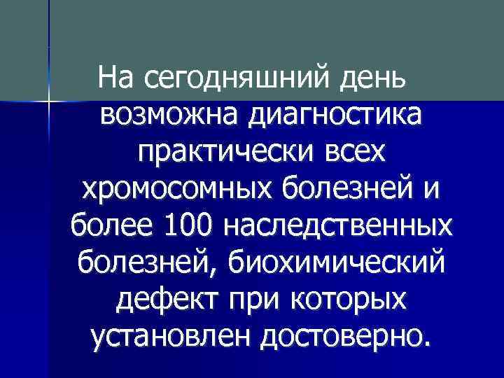 На сегодняшний день возможна диагностика практически всех хромосомных болезней и более 100 наследственных болезней,