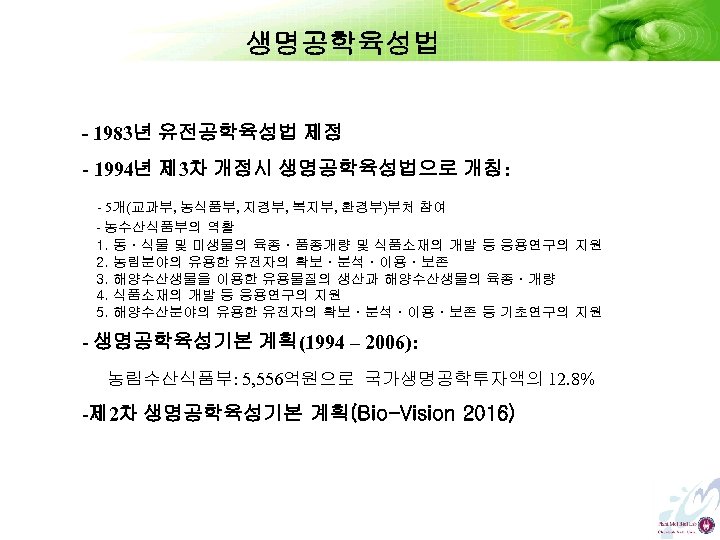 생명공학육성법 - 1983년 유전공학육성법 제정 - 1994년 제 3차 개정시 생명공학육성법으로 개칭: - 5개(교과부,