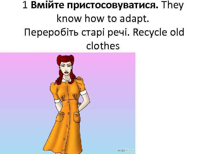 1 Вмійте пристосовуватися. They know how to adapt. Переробіть старі речі. Recycle old clothes