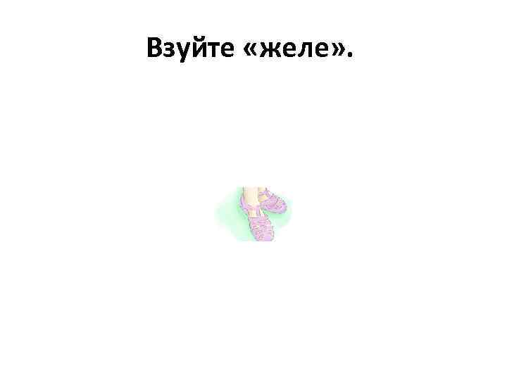 Взуйте «желе» . 