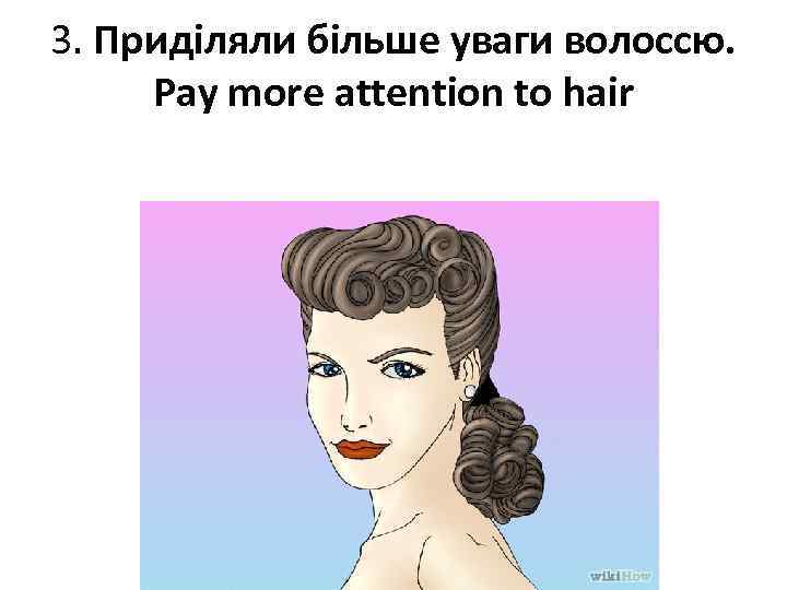 3. Приділяли більше уваги волоссю. Pay more attention to hair 