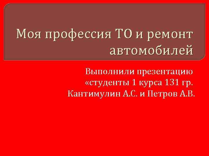 Моя профессия ТО и ремонт автомобилей Выполнили презентацию «студенты 1 курса 131 гр. Кантимулин