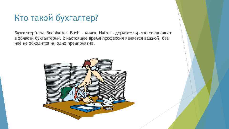 Кто такой бухгалтер? Бухгалтер(нем. Buchhalter, Buch — книга, Halter - держатель)- это специалист в
