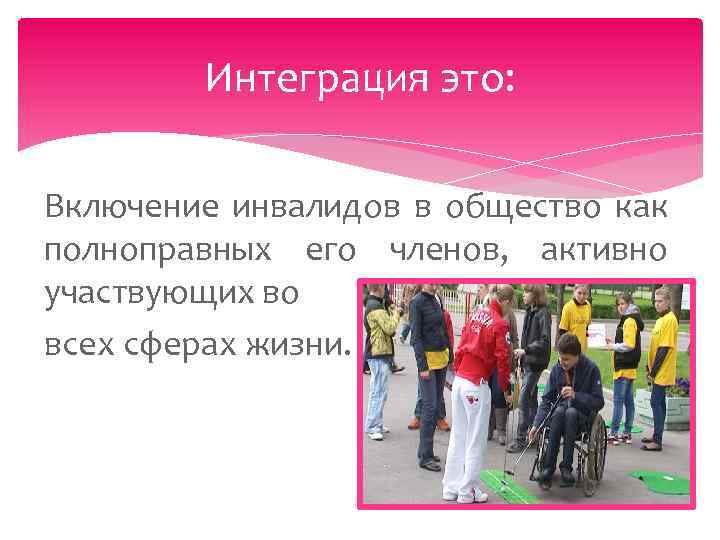 Интеграция это: Включение инвалидов в общество как полноправных его членов, активно участвующих во всех